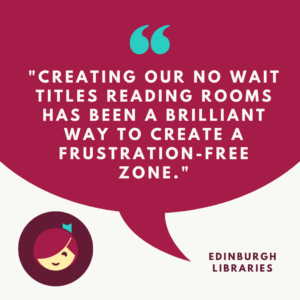"Creating our No Wait Times reading rooms has been a brilliant way to create a frustration-free zone" Edinburgh Libraries
