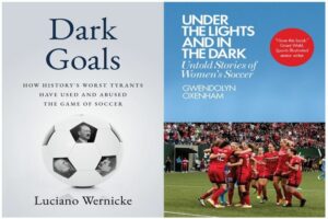 Dark Goals: How History’s Worst Tyrants Have Used and Abused the Game of Soccer by Luciano Wernicke Under the Lights and In the Dark: Untold Stories of Women’s Soccer by Gwendolyn Oxenham 